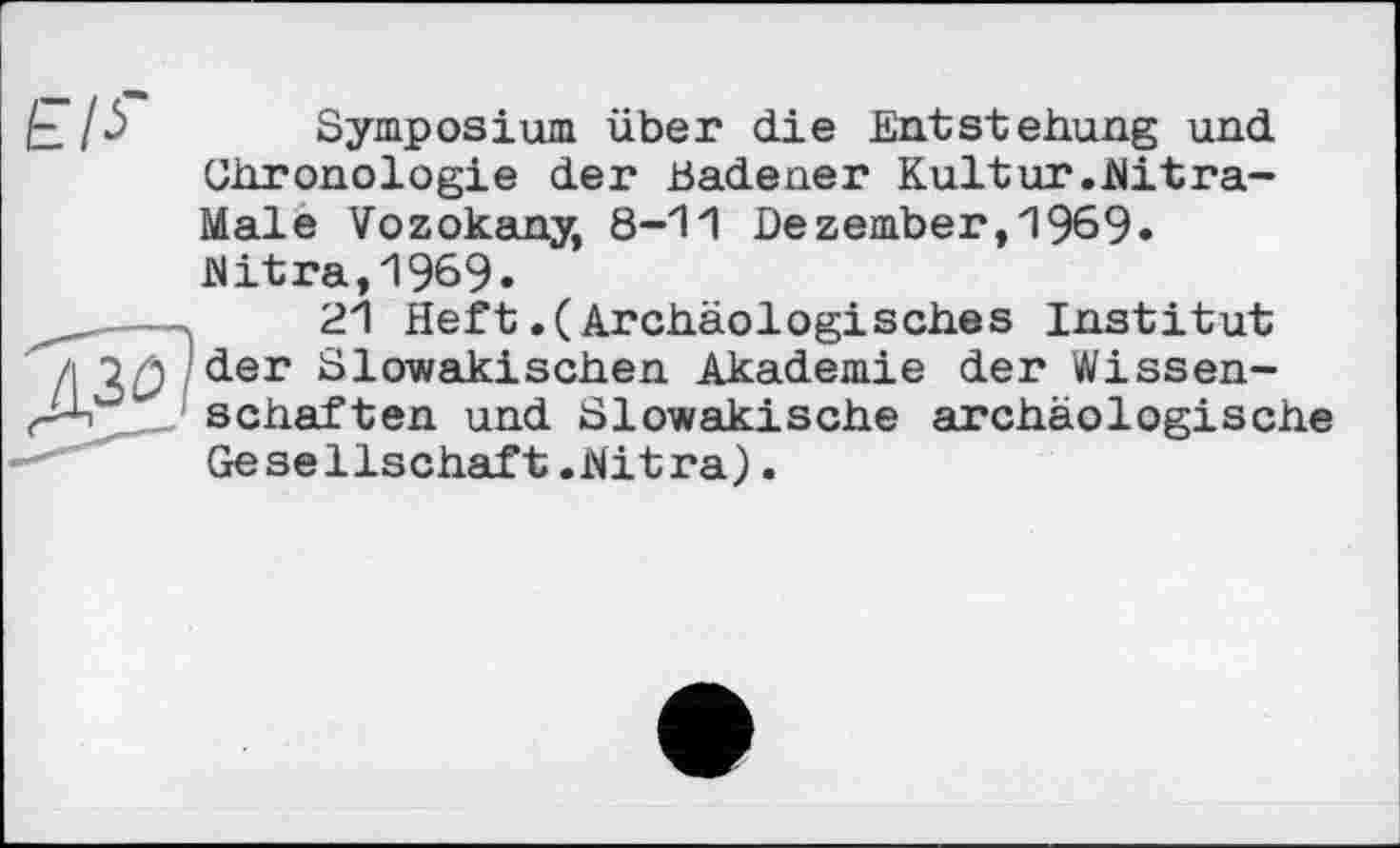 ﻿Symposium über die Entstehung und Chronologie der Badener Kultur.Mitra-Male Vbzokany, 8-11 Dezember, 1969. Mitra,1969.
21 Heft.(Archäologisches Institut der Slowakischen Akademie der Wissenschaften und Slowakische archäologische Gesellschaft.Mitra).